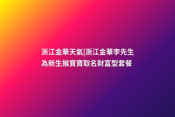 浙江金華天氣|浙江金華李先生為新生猴寶寶取名財富型套餐-第1張-公司起名-玄機派